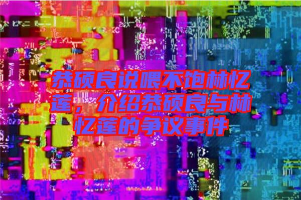 恭碩良說喂不飽林憶蓮，介紹恭碩良與林憶蓮的爭議事件