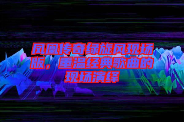 鳳凰傳奇綠旋風(fēng)現(xiàn)場(chǎng)版，重溫經(jīng)典歌曲的現(xiàn)場(chǎng)演繹