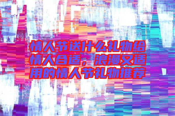 情人節(jié)送什么禮物給情人合適，浪漫又適用的情人節(jié)禮物推薦