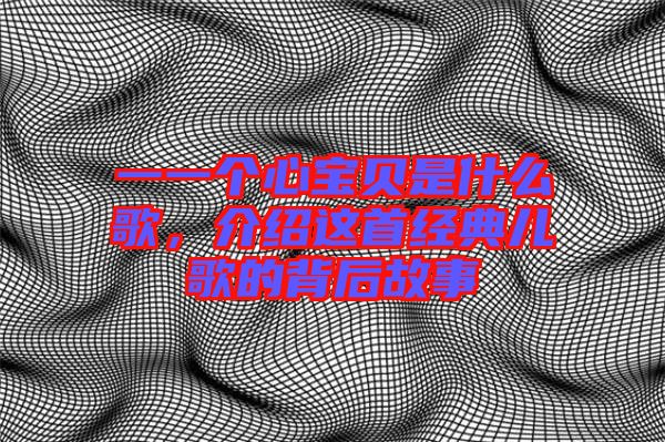 一一個心寶貝是什么歌，介紹這首經(jīng)典兒歌的背后故事