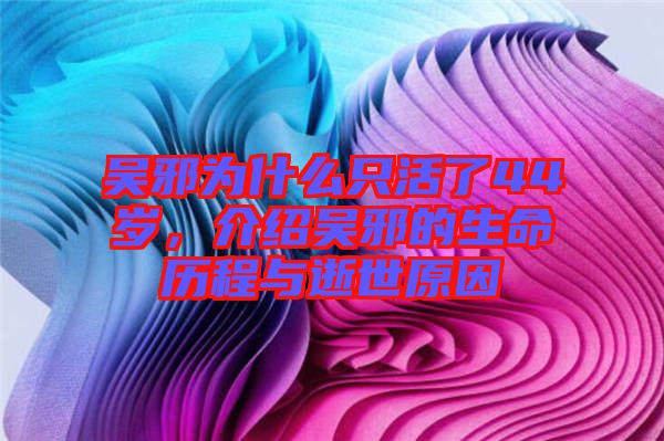 吳邪為什么只活了44歲，介紹吳邪的生命歷程與逝世原因