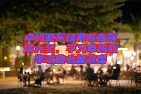 卓瑪亞東經(jīng)典歌曲簡譜大全，學(xué)習(xí)卓瑪亞東歌曲必備歌譜