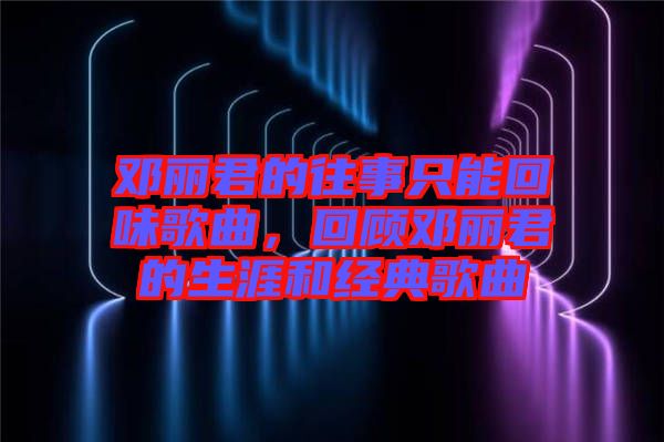 鄧麗君的往事只能回味歌曲，回顧?quán)圎惥纳暮徒?jīng)典歌曲