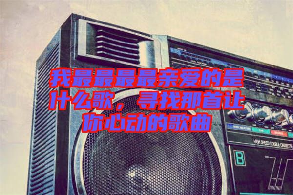 我最最最最親愛的是什么歌，尋找那首讓你心動的歌曲