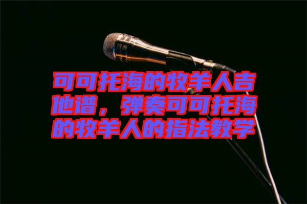 可可托海的牧羊人吉他譜，彈奏可可托海的牧羊人的指法教學