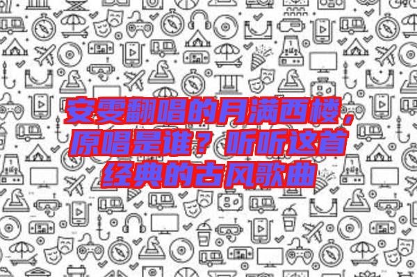 安雯翻唱的月滿西樓，原唱是誰？聽聽這首經(jīng)典的古風(fēng)歌曲