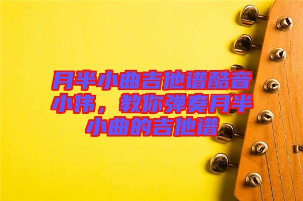 月半小曲吉他譜酷音小偉，教你彈奏月半小曲的吉他譜
