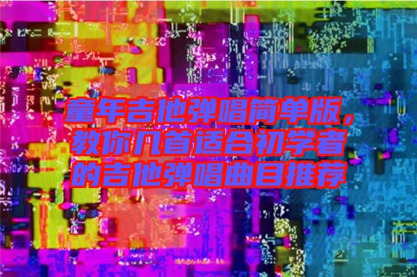 童年吉他彈唱簡單版，教你幾首適合初學者的吉他彈唱曲目推薦
