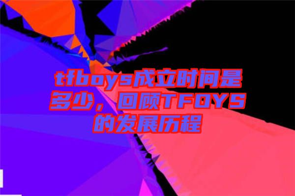 tfboys成立時(shí)間是多少，回顧TFOYS的發(fā)展歷程
