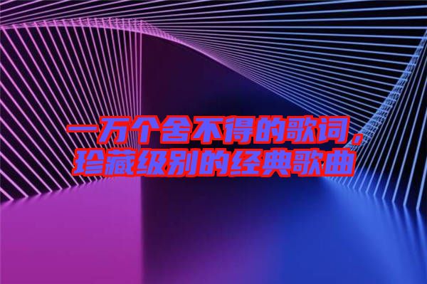 一萬(wàn)個(gè)舍不得的歌詞，珍藏級(jí)別的經(jīng)典歌曲