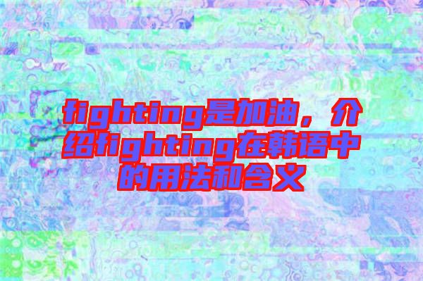 fighting是加油，介紹fighting在韓語中的用法和含義