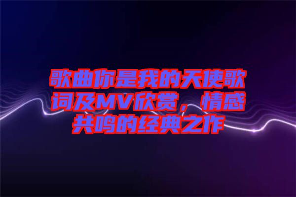 歌曲你是我的天使歌詞及MV欣賞，情感共鳴的經(jīng)典之作