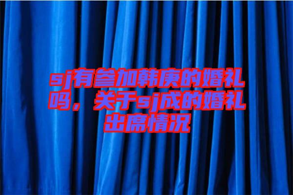 sj有參加韓庚的婚禮嗎，關(guān)于sj成的婚禮出席情況