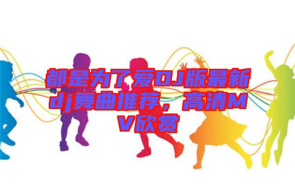 都是為了愛DJ版最新dj舞曲推薦，高清MV欣賞