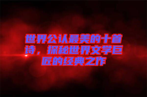世界公認(rèn)最美的十首詩，探秘世界文學(xué)巨匠的經(jīng)典之作
