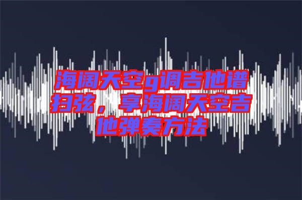 海闊天空g調(diào)吉他譜掃弦，享海闊天空吉他彈奏方法