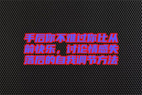 手后你不難過(guò)你比從前快樂(lè)，討論情感失落后的自我調(diào)節(jié)方法