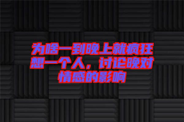 為啥一到晚上就瘋狂想一個(gè)人，討論晚對(duì)情感的影響