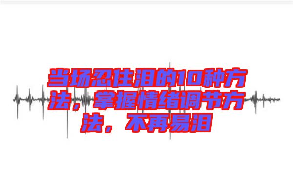 當場忍住淚的10種方法，掌握情緒調(diào)節(jié)方法，不再易淚