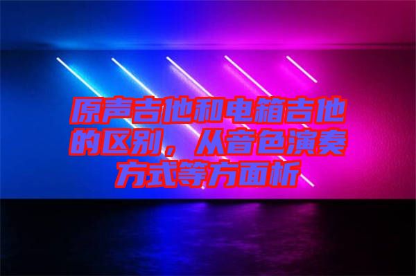 原聲吉他和電箱吉他的區(qū)別，從音色演奏方式等方面析