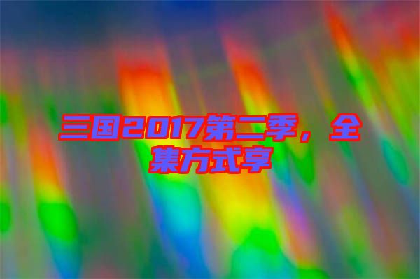 三國(guó)2017第二季，全集方式享