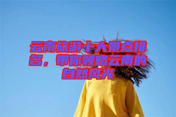 云南旅游十大景點排名，帶你領略云南的自然風光