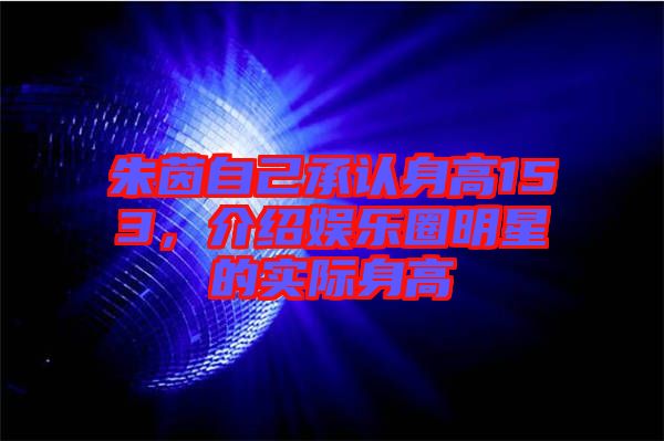 朱茵自己承認身高153，介紹娛樂圈明星的實際身高