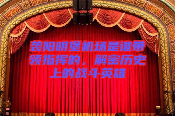 襲陽明堡機場是誰帶領指揮的，解密歷史上的戰(zhàn)斗英雄