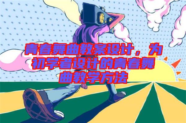 青春舞曲教案設(shè)計，為初學者設(shè)計的青春舞曲教學方法