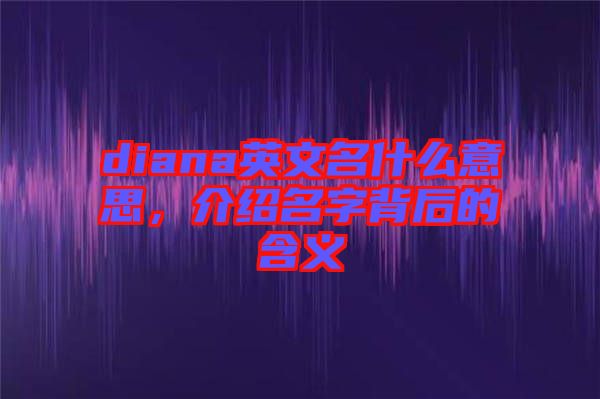 diana英文名什么意思，介紹名字背后的含義
