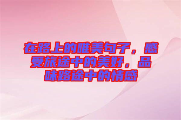 在路上的唯美句子，感受旅途中的美好，品味路途中的情感