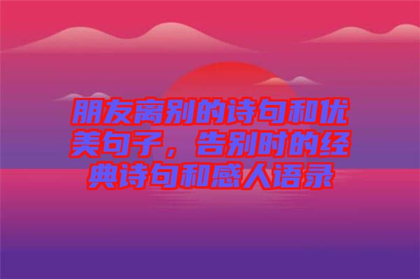 朋友離別的詩句和優(yōu)美句子，告別時的經(jīng)典詩句和感人語錄