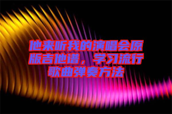 他來聽我的演唱會(huì)原版吉他譜，學(xué)習(xí)流行歌曲彈奏方法
