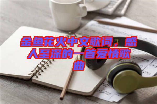 金魚花火中文歌詞，感人至深的一首愛情歌曲