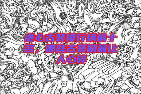 虐心古裝排行榜前十名，哪些古裝劇最讓人心碎
