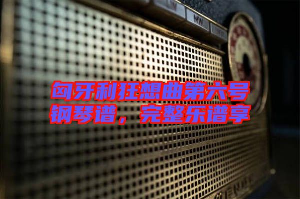 匈牙利狂想曲第六號(hào)鋼琴譜，完整樂(lè)譜享