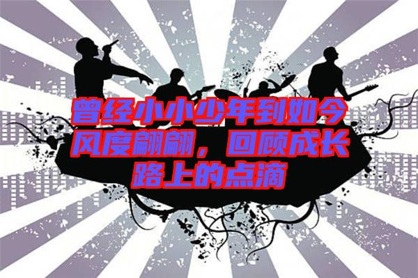 曾經(jīng)小小少年到如今風(fēng)度翩翩，回顧成長路上的點滴