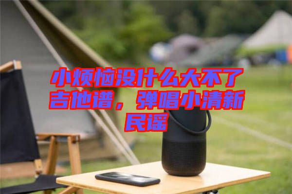 小煩惱沒什么大不了吉他譜，彈唱小清新民謠