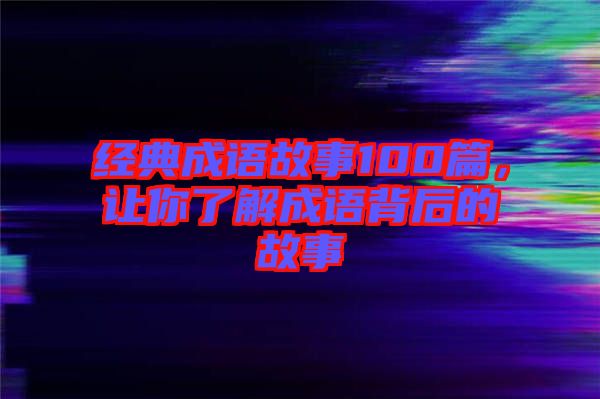 經(jīng)典成語故事100篇，讓你了解成語背后的故事