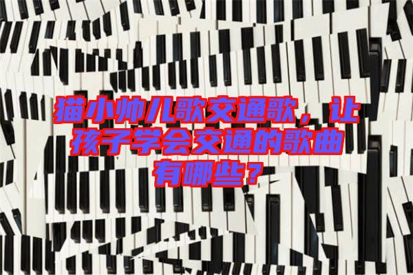 貓小帥兒歌交通歌，讓孩子學(xué)會交通的歌曲有哪些？