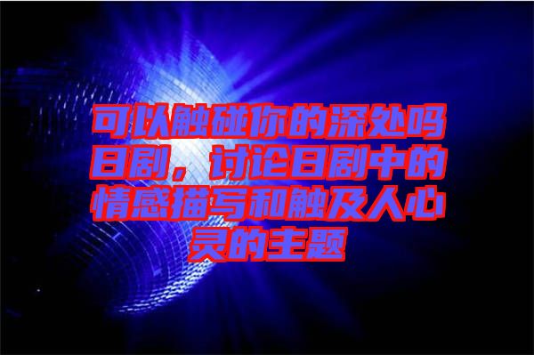 可以觸碰你的深處嗎日劇，討論日劇中的情感描寫和觸及人心靈的主題