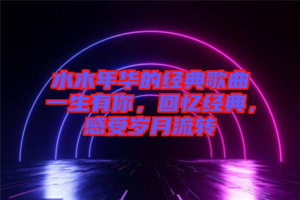 水木年華的經(jīng)典歌曲一生有你，回憶經(jīng)典，感受歲月流轉(zhuǎn)