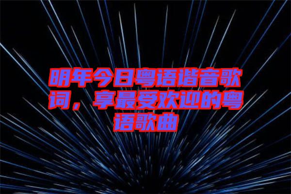 明年今日粵語諧音歌詞，享最受歡迎的粵語歌曲
