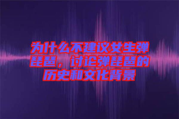 為什么不建議女生彈琵琶，討論彈琵琶的歷史和文化背景