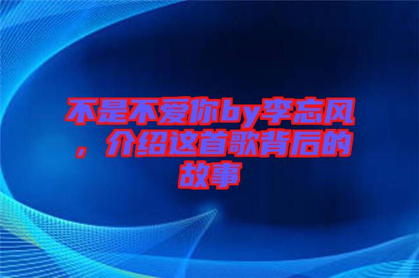 不是不愛你by李忘風(fēng)，介紹這首歌背后的故事
