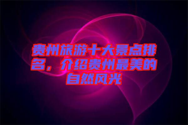貴州旅游十大景點(diǎn)排名，介紹貴州最美的自然風(fēng)光