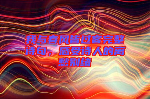 我與春風皆過客完整詩句，感受詩人的離愁別緒