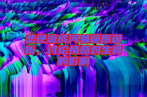 悲逆流成河易遙原因析，討論情感對生育的影響