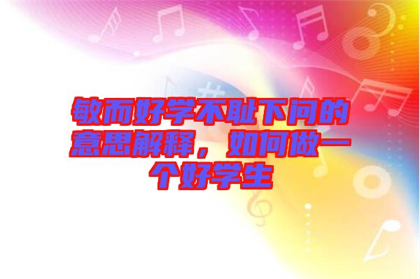 敏而好學(xué)不恥下問的意思解釋，如何做一個(gè)好學(xué)生