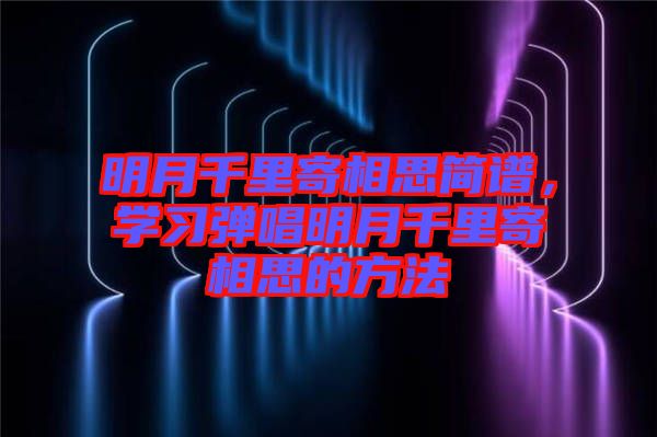 明月千里寄相思簡(jiǎn)譜，學(xué)習(xí)彈唱明月千里寄相思的方法